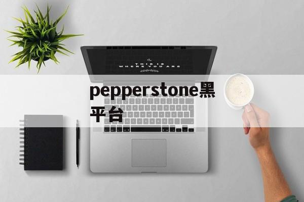 pepperstone黑平台的简单介绍